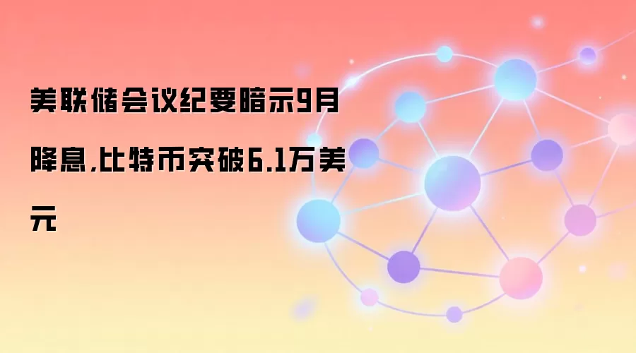 美联储会议纪要暗示9月降息,比特币突破6.1万美元