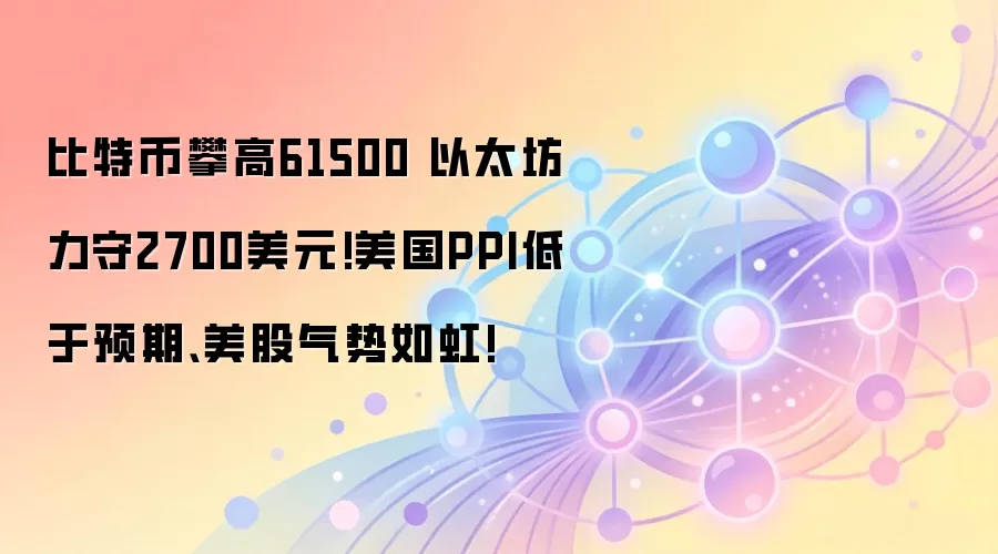 比特币攀高61500 以太坊力守2700美元!美国PPI低于预期、美股气势如虹!