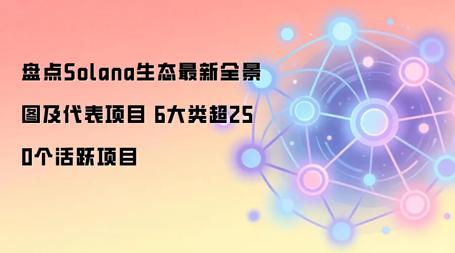 盘点Solana生态最新全景图及代表项目 6大类超250个活跃项目