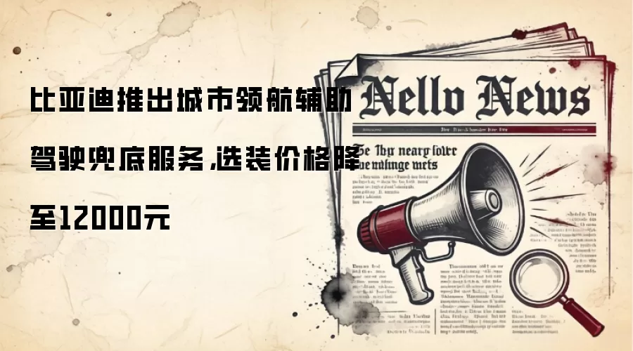 比亚迪推出城市领航辅助驾驶兜底服务，选装价格降至12000元