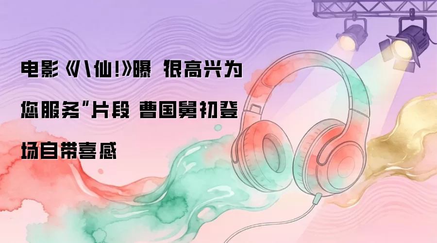 电影《八仙！》曝“很高兴为您服务”片段 曹国舅初登场自带喜感