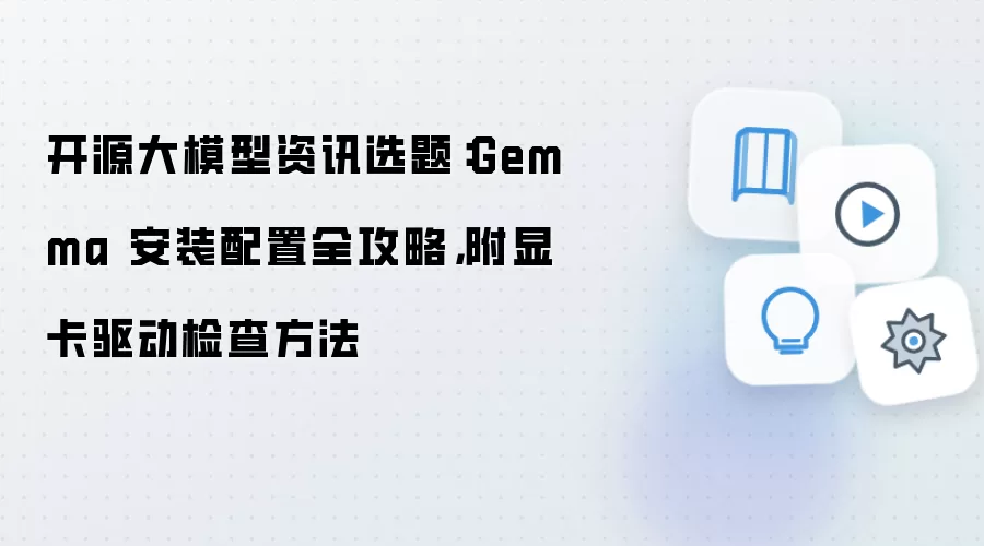 开源大模型资讯选题：Gemma 安装配置全攻略，附显卡驱动检查方法