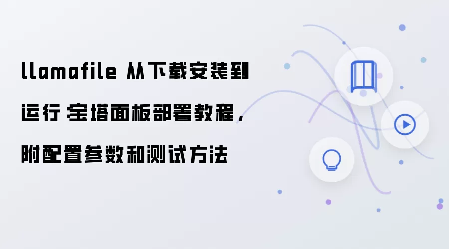 llamafile 从下载安装到运行：宝塔面板部署教程，附配置参数和测试方法