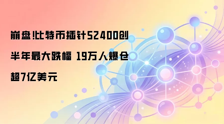 崩盘!比特币插针52400创半年最大跌幅 19万人爆仓超7亿美元