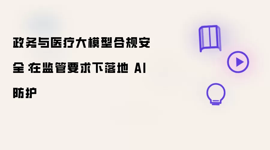 政务与医疗大模型合规安全：在监管要求下落地 AI 防护