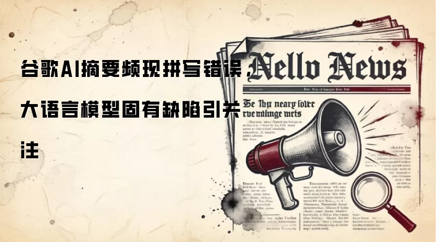 谷歌AI摘要频现拼写错误，大语言模型固有缺陷引关注