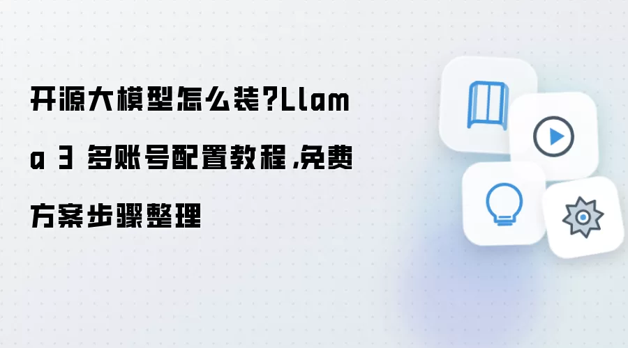开源大模型怎么装？Llama 3 多账号配置教程，免费方案步骤整理