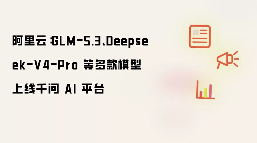 阿里云：GLM-5.3、Deepseek-V4-Pro 等多款模型上线千问 AI 平台