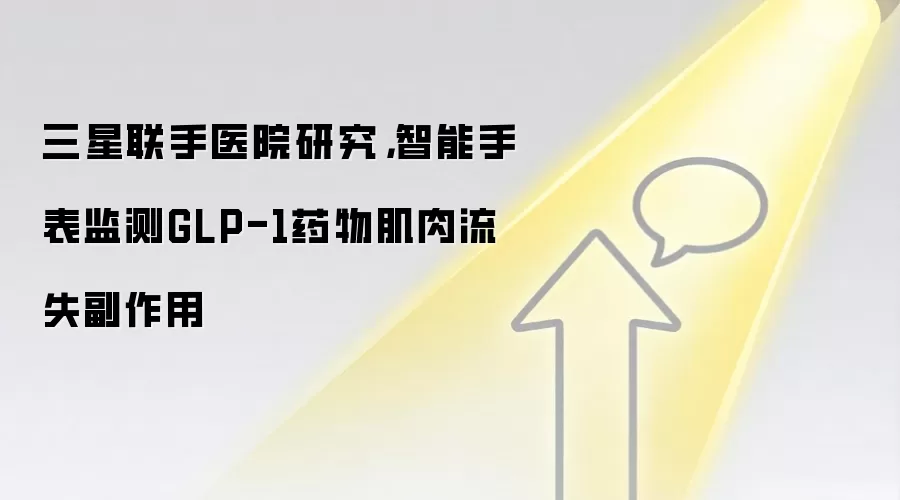 三星联手医院研究，智能手表监测GLP-1药物肌肉流失副作用