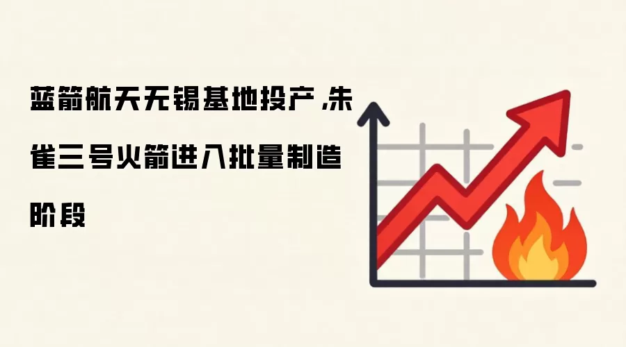 蓝箭航天无锡基地投产，朱雀三号火箭进入批量制造阶段