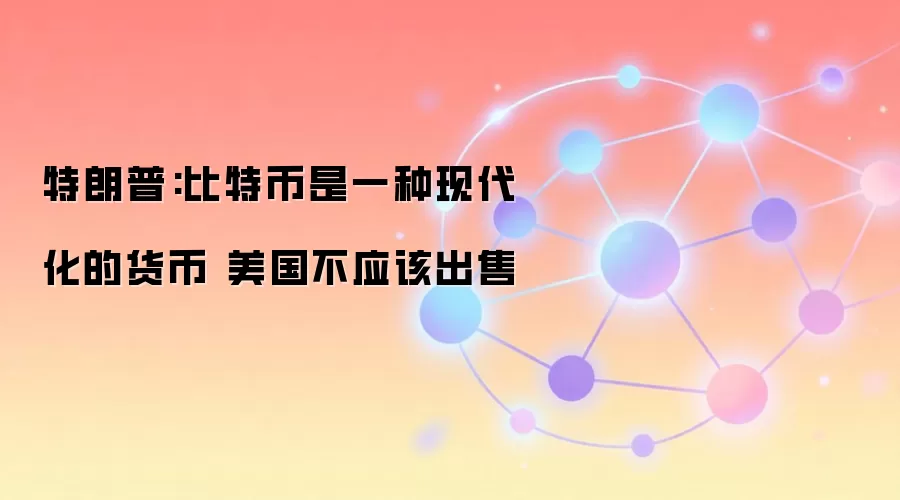 特朗普:比特币是一种现代化的货币 美国不应该出售
