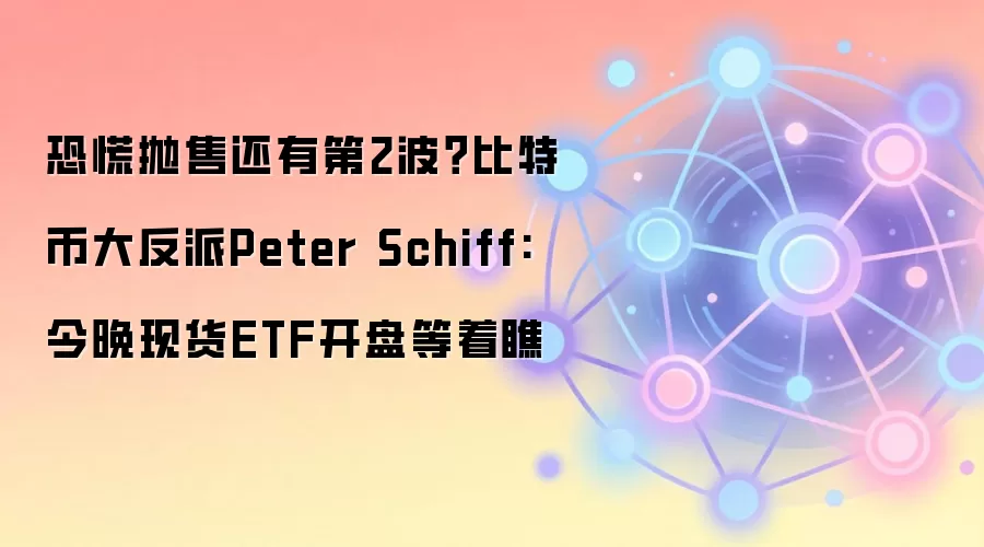 恐慌抛售还有第2波？比特币大反派Peter Schiff:今晚现货ETF开盘等着瞧