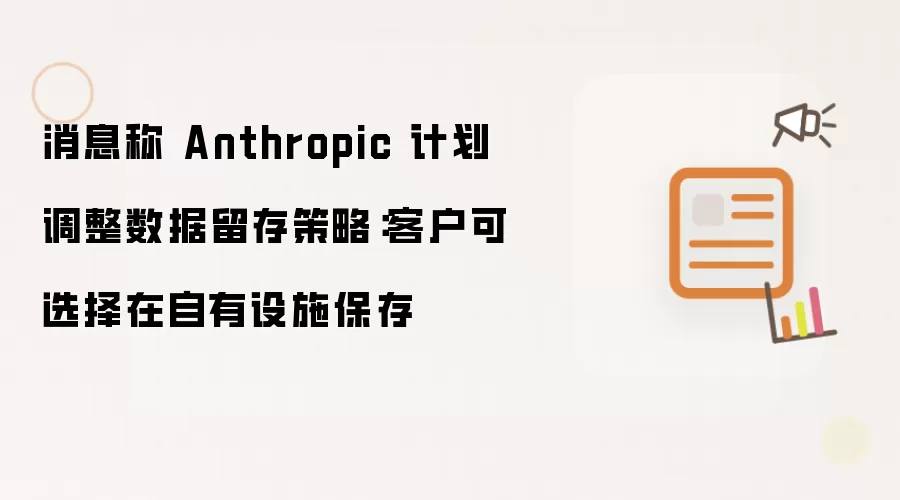消息称 Anthropic 计划调整数据留存策略：客户可选择在自有设施保存