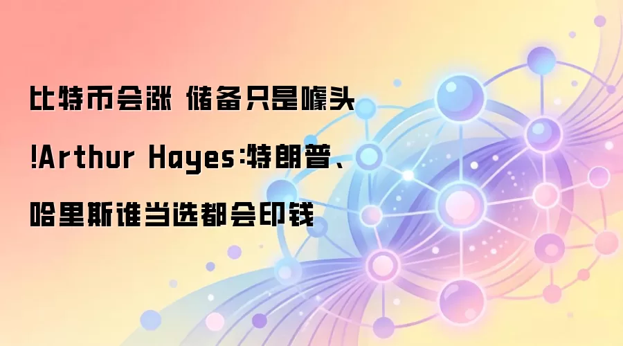 比特币会涨 储备只是噱头!Arthur Hayes:特朗普、哈里斯谁当选都会印钱