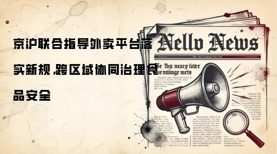京沪联合指导外卖平台落实新规，跨区域协同治理食品安全