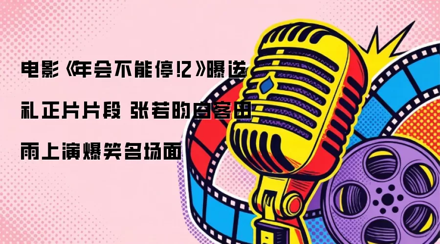 电影《年会不能停！2》曝送礼正片片段 张若昀白客田雨上演爆笑名场面