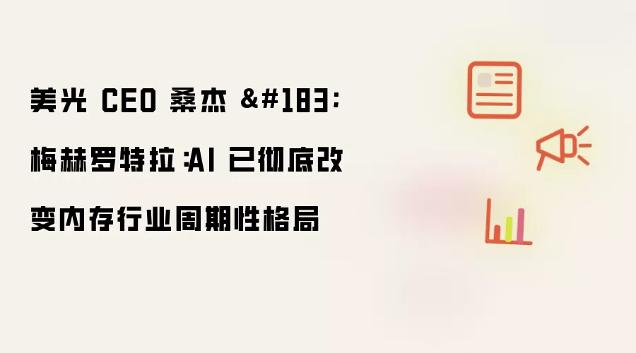 美光 CEO 桑杰 · 梅赫罗特拉:AI 已彻底改变内存行业周期性格局