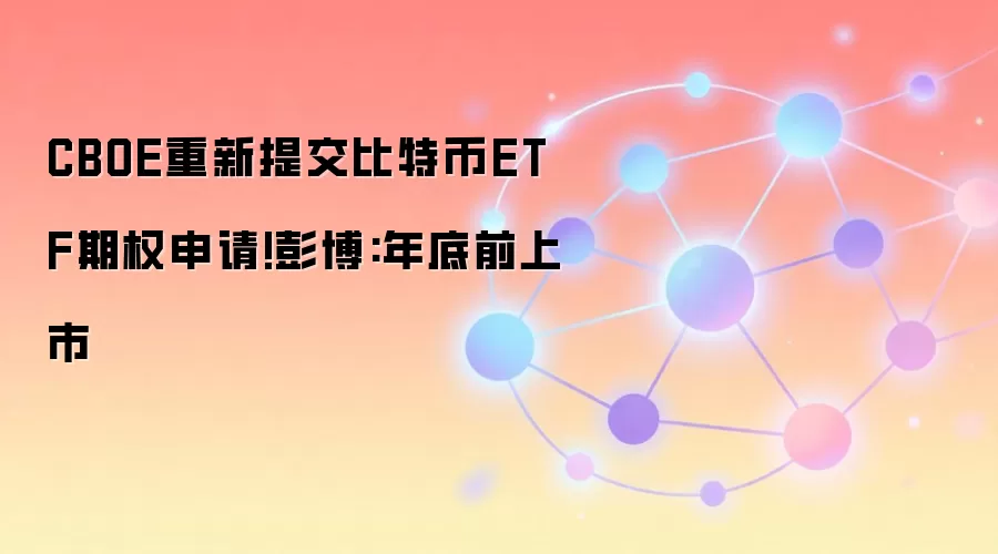 CBOE重新提交比特币ETF期权申请!彭博:年底前上市