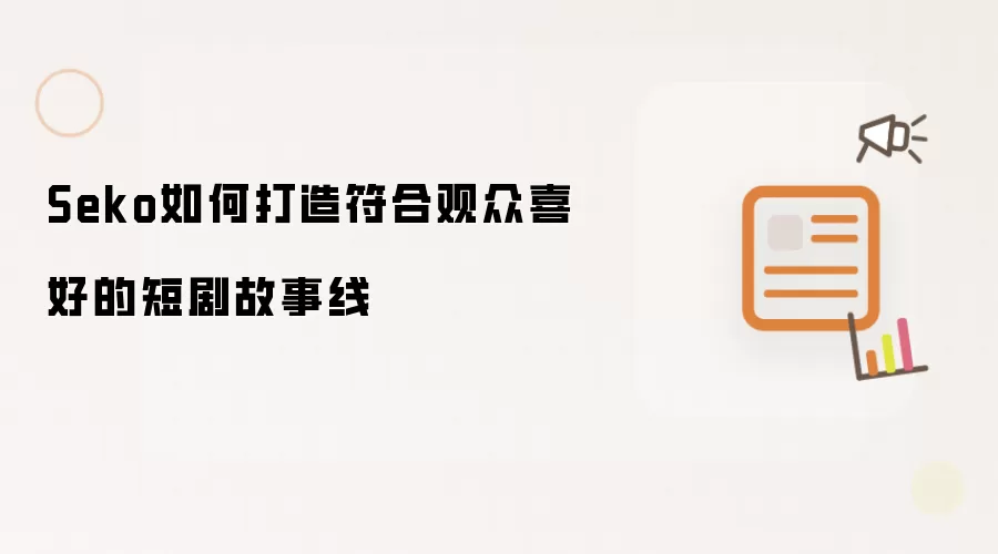 Seko如何打造符合观众喜好的短剧故事线