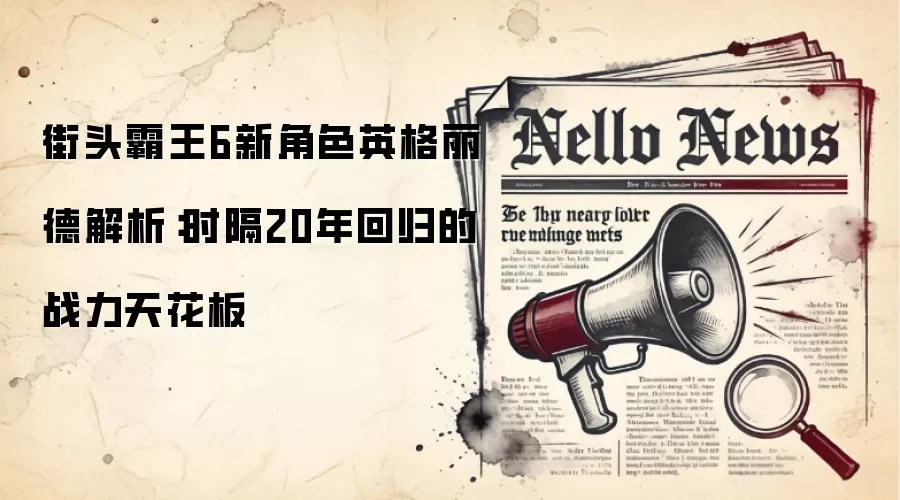 街头霸王6新角色英格丽德解析:时隔20年回归的战力天花板