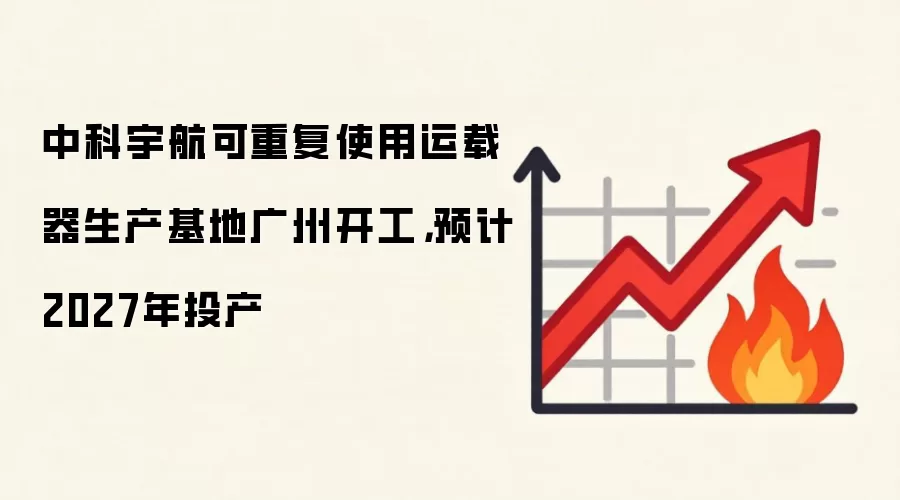 中科宇航可重复使用运载器生产基地广州开工，预计2027年投产