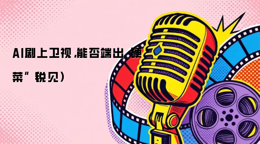 AI剧上卫视，能否端出“硬菜”（锐见）