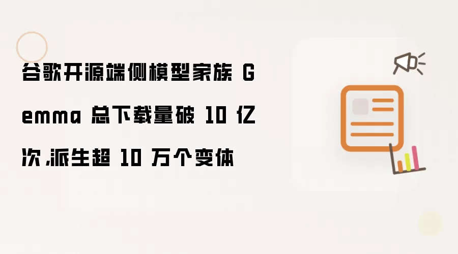 谷歌开源端侧模型家族 Gemma 总下载量破 10 亿次，派生超 10 万个变体