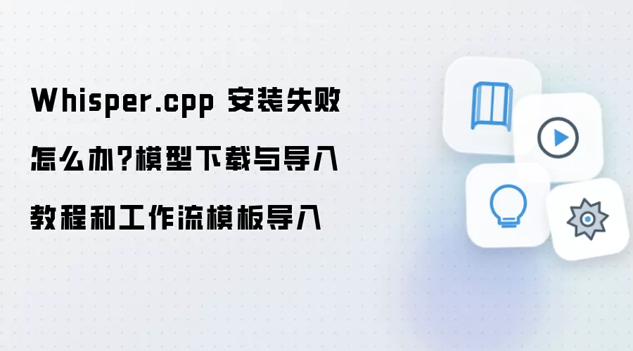 Whisper.cpp 安装失败怎么办？模型下载与导入教程和工作流模板导入