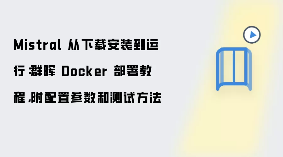 Mistral 从下载安装到运行：群晖 Docker 部署教程，附配置参数和测试方法