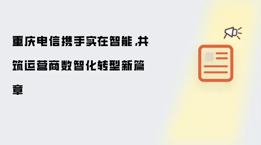 重庆电信携手实在智能，共筑运营商数智化转型新篇章
