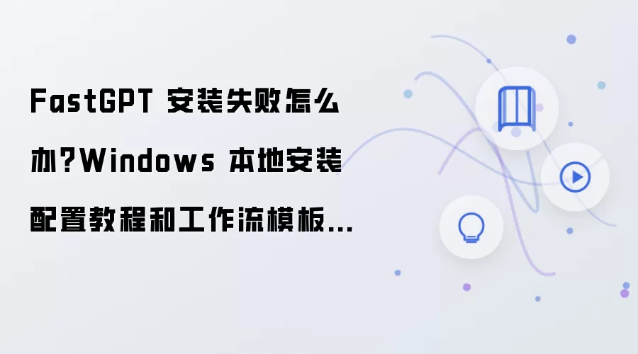 FastGPT 安装失败怎么办？Windows 本地安装配置教程和工作流模板导入