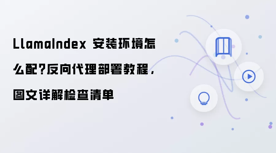 LlamaIndex 安装环境怎么配？反向代理部署教程，图文详解检查清单