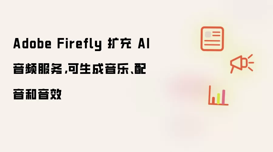 Adobe Firefly 扩充 AI 音频服务，可生成音乐、配音和音效