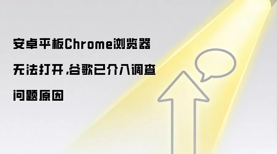 安卓平板Chrome浏览器无法打开，谷歌已介入调查问题原因