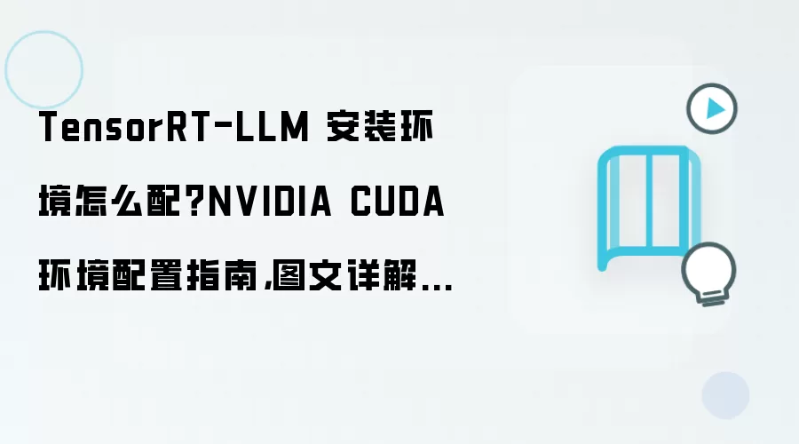 TensorRT-LLM 安装环境怎么配？NVIDIA CUDA 环境配置指南，图文详解检查清单