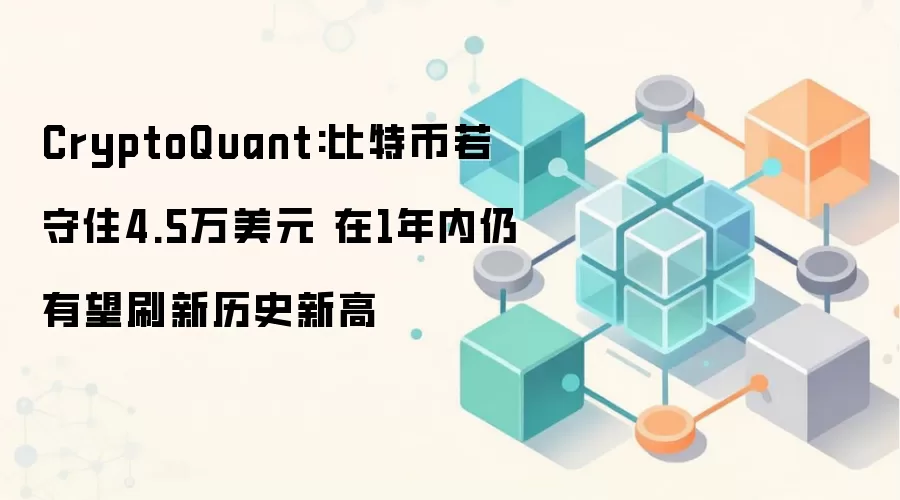 CryptoQuant:比特币若守住4.5万美元 在1年内仍有望刷新历史新高
