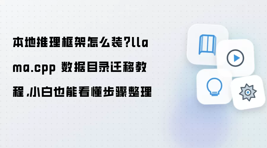 本地推理框架怎么装？llama.cpp 数据目录迁移教程，小白也能看懂步骤整理