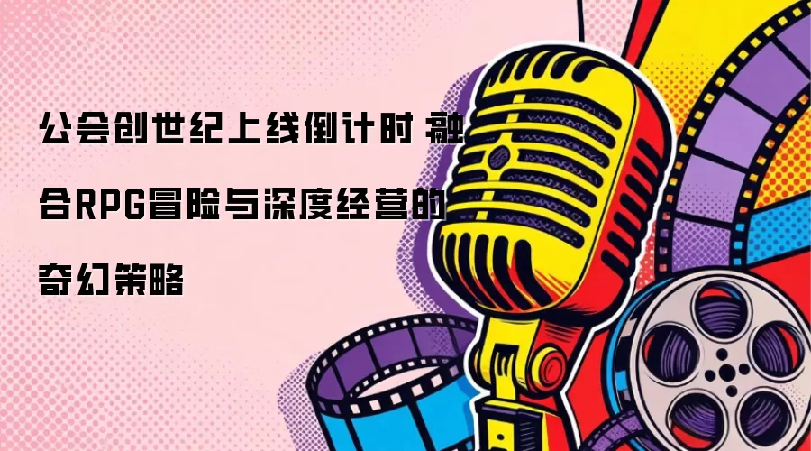 公会创世纪上线倒计时：融合RPG冒险与深度经营的奇幻策略
