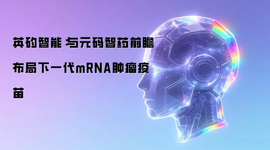英矽智能：与元码智药前瞻布局下一代mRNA肿瘤疫苗
