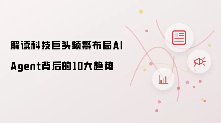 解读科技巨头频繁布局AI Agent背后的10大趋势