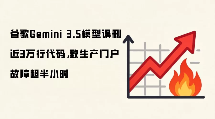 谷歌Gemini 3.5模型误删近3万行代码，致生产门户故障超半小时