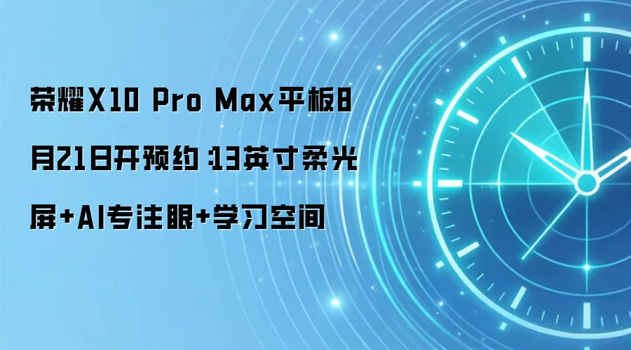 荣耀X10 Pro Max平板8月21日开预约：13英寸柔光屏+AI专注眼+学习空间