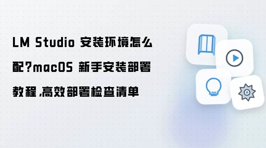 LM Studio 安装环境怎么配？macOS 新手安装部署教程，高效部署检查清单