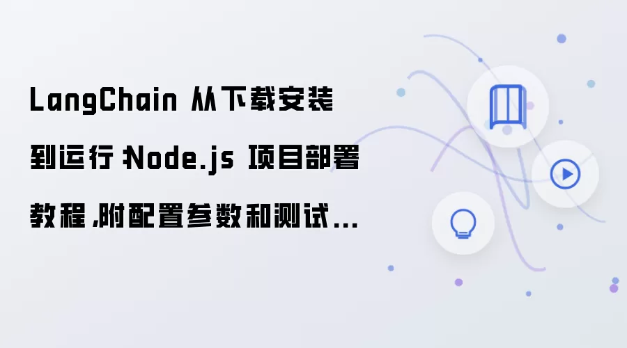 LangChain 从下载安装到运行：Node.js 项目部署教程，附配置参数和测试方法