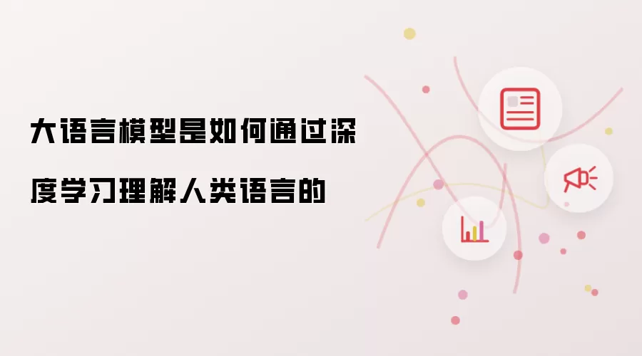 大语言模型是如何通过深度学习理解人类语言的