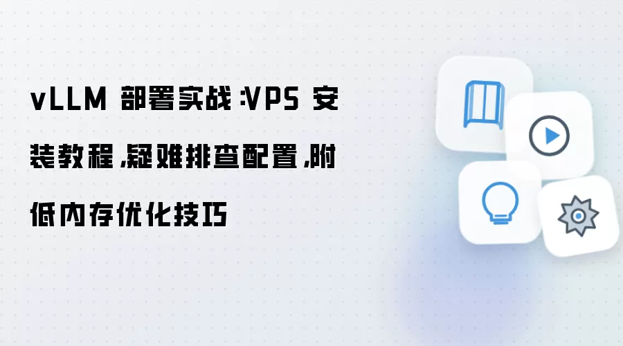 vLLM 部署实战：VPS 安装教程，疑难排查配置，附低内存优化技巧