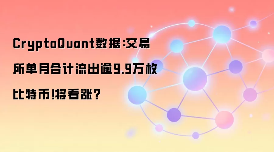 CryptoQuant数据:交易所单月合计流出逾9.9万枚比特币!将看涨？