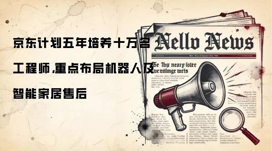 京东计划五年培养十万名工程师，重点布局机器人及智能家居售后