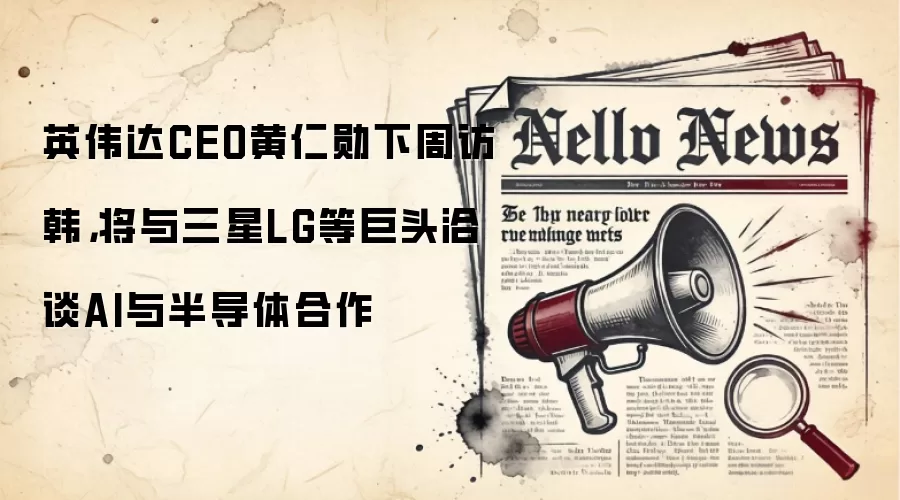 英伟达CEO黄仁勋下周访韩，将与三星LG等巨头洽谈AI与半导体合作