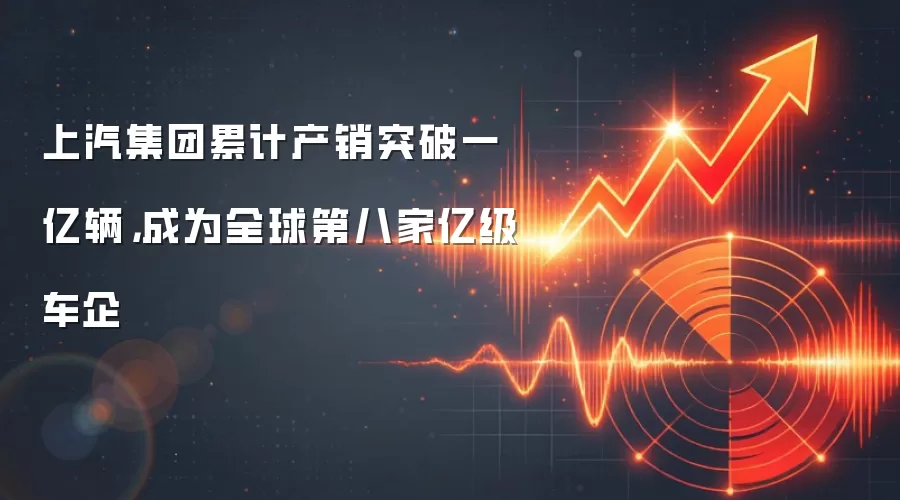 上汽集团累计产销突破一亿辆，成为全球第八家亿级车企